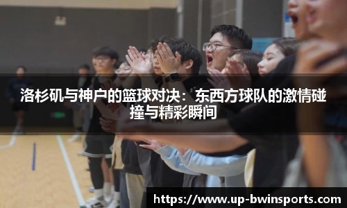 洛杉矶与神户的篮球对决：东西方球队的激情碰撞与精彩瞬间